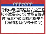 海北中级道路运输安全工程师考试要多少分才能合格通过(海北中级道路运输安全工程师考试合格分多少)