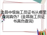 金昌中级施工员证书从哪里查询真伪？(金昌施工员证书真伪查询)