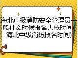 海北中级消防安全管理员一般什么时候报名大概时间(海北中级消防报名时间)