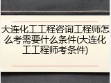 大连化工工程咨询工程师怎么考需要什么条件(大连化工工程师考条件)