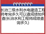 长治二级水利水电建造工程师考完多久可以查成绩如何查(长治水利工程师成绩查询多久)