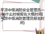 平凉中级消防安全管理员一般什么时候报名大概时间(平凉中级消防管理员报名时间)