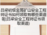 吕梁初级金属矿山安全工程师证书如何领取有哪些渠道呢(吕梁安全工程师证书领取渠道)