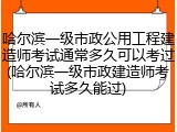 哈尔滨一级市政公用工程建造师考试通常多久可以考过(哈尔滨一级市政建造师考试多久能过)