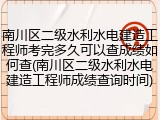南川区二级水利水电建造工程师考完多久可以查成绩如何查(南川区二级水利水电建造工程师成绩查询时间)