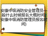 安康中级消防安全管理员一般什么时候报名大概时间(安康中级消防管理员报名时间)
