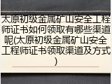 太原初级金属矿山安全工程师证书如何领取有哪些渠道呢(太原初级金属矿山安全工程师证书领取渠道及方式)