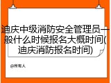 迪庆中级消防安全管理员一般什么时候报名大概时间(迪庆消防报名时间)