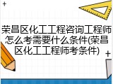 荣昌区化工工程咨询工程师怎么考需要什么条件(荣昌区化工工程师考条件)
