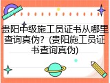 贵阳中级施工员证书从哪里查询真伪？(贵阳施工员证书查询真伪)