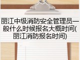 丽江中级消防安全管理员一般什么时候报名大概时间(丽江消防报名时间)