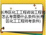 长寿区化工工程咨询工程师怎么考需要什么条件(长寿区化工工程师考条件)
