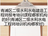 青浦区二级水利水电建造工程师报考培训课程哪家机构的好(青浦区二级水利水电工程师培训机构哪家好)