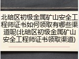北碚区初级金属矿山安全工程师证书如何领取有哪些渠道呢(北碚区初级金属矿山安全工程师证书领取渠道)