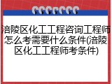 涪陵区化工工程咨询工程师怎么考需要什么条件(涪陵区化工工程师考条件)