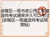 武隆区一级市政公用工程建造师考试通常多久可以考过(武隆区一级建造师考试周期短)