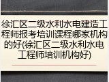 徐汇区二级水利水电建造工程师报考培训课程哪家机构的好(徐汇区二级水利水电工程师培训机构好)