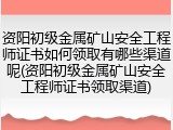 资阳初级金属矿山安全工程师证书如何领取有哪些渠道呢(资阳初级金属矿山安全工程师证书领取渠道)