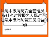 汕尾中级消防安全管理员一般什么时候报名大概时间(汕尾中级消防管理员报名时间)
