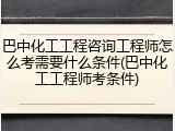 巴中化工工程咨询工程师怎么考需要什么条件(巴中化工工程师考条件)