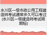 永川区一级市政公用工程建造师考试通常多久可以考过(永川区一级建造师考试周期短)