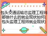 包头交通运输总监理工程师都做什么的就业现状如何(包头监理工程师就业现状)