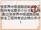 张家界中级道路运输安全工程师考试要多少分才能合格通过(张家界中级道路运输安全工程师考试合格分多少)