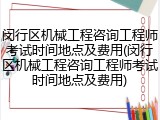 闵行区机械工程咨询工程师考试时间地点及费用(闵行区机械工程咨询工程师考试时间地点及费用)