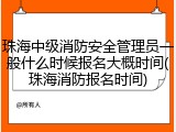 珠海中级消防安全管理员一般什么时候报名大概时间(珠海消防报名时间)