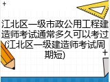 江北区一级市政公用工程建造师考试通常多久可以考过(江北区一级建造师考试周期短)