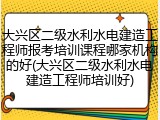 大兴区二级水利水电建造工程师报考培训课程哪家机构的好(大兴区二级水利水电建造工程师培训好)