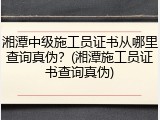 湘潭中级施工员证书从哪里查询真伪？(湘潭施工员证书查询真伪)