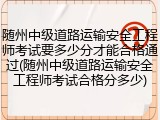 随州中级道路运输安全工程师考试要多少分才能合格通过(随州中级道路运输安全工程师考试合格分多少)