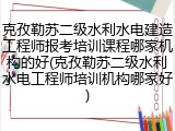 克孜勒苏二级水利水电建造工程师报考培训课程哪家机构的好(克孜勒苏二级水利水电工程师培训机构哪家好)