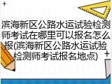 滨海新区公路水运试验检测师考试在哪里可以报名怎么报(滨海新区公路水运试验检测师考试报名地点)