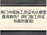 荆门中级施工员证书从哪里查询真伪？(荆门施工员证书真伪查询)