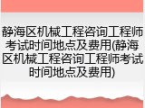 静海区机械工程咨询工程师考试时间地点及费用(静海区机械工程咨询工程师考试时间地点及费用)