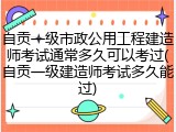 自贡一级市政公用工程建造师考试通常多久可以考过(自贡一级建造师考试多久能过)