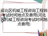 河北区机械工程咨询工程师考试时间地点及费用(河北区机械工程咨询考试时间地点费用)