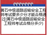 黄石中级道路运输安全工程师考试要多少分才能合格通过(黄石中级道路运输安全工程师考试合格分多少)
