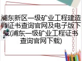 浦东新区一级矿业工程建造师证书查询官网及电子版下载(浦东一级矿业工程证书查询官网下载)