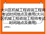 大兴区机械工程咨询工程师考试时间地点及费用(大兴区机械工程咨询工程师考试时间地点及费用)