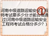 河南中级道路运输安全工程师考试要多少分才能合格通过(河南中级道路运输安全工程师考试合格分多少?)