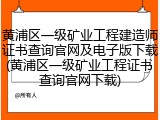 黄浦区一级矿业工程建造师证书查询官网及电子版下载(黄浦区一级矿业工程证书查询官网下载)