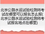 北京公路水运试验检测师考试在哪里可以报名怎么报(北京公路水运试验检测师考试报名地点在哪里)