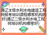 通辽二级水利水电建造工程师报考培训课程哪家机构的好(通辽二级水利水电工程师培训机构哪家好)