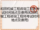 和田机械工程咨询工程师考试时间地点及费用(和田机械工程咨询工程师考试时间地点及费用)