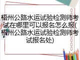 梧州公路水运试验检测师考试在哪里可以报名怎么报(梧州公路水运试验检测师考试报名处)