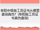 阜阳中级施工员证书从哪里查询真伪?(阜阳施工员证书真伪查询)