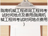 陇南机械工程咨询工程师考试时间地点及费用(陇南机械工程师考试时间地点费用)
